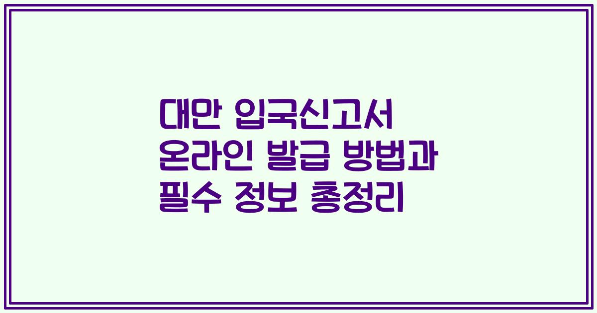 대만 입국신고서 온라인 발급 방법과 필수 정보 총정리
