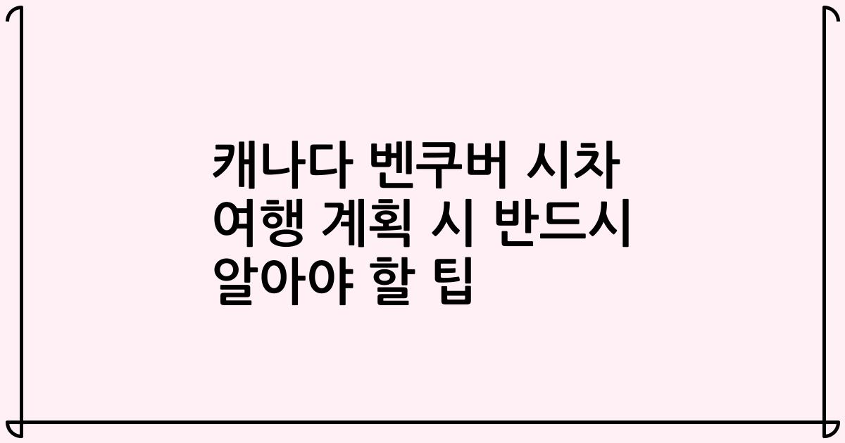캐나다 벤쿠버 시차 여행 계획 시 반드시 알아야 할 팁