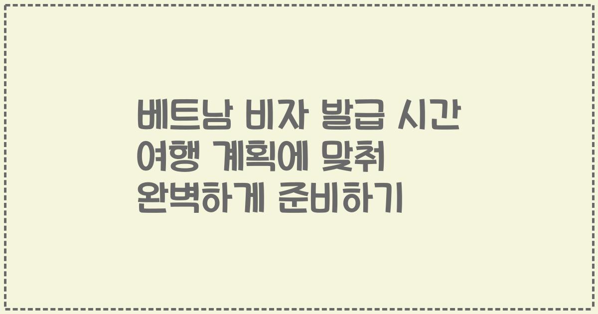 베트남 비자 발급 시간 여행 계획에 맞춰 완벽하게 준비하기
