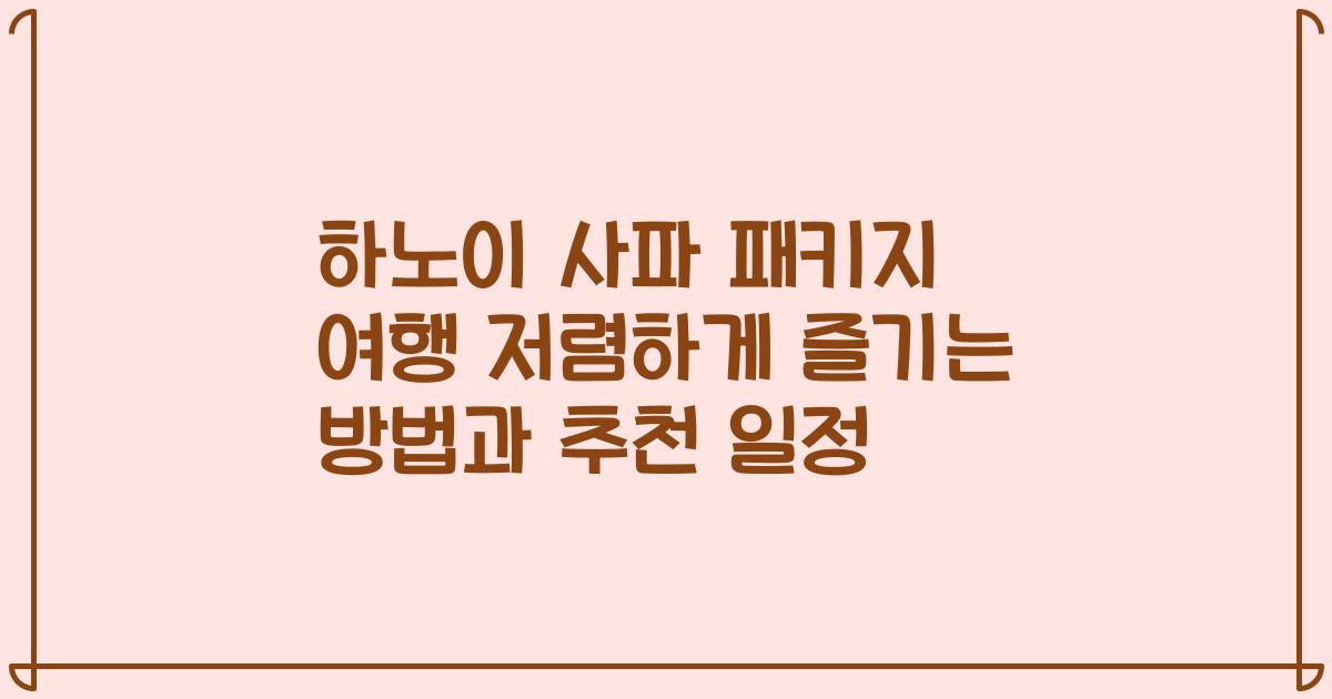 하노이 사파 패키지 여행 저렴하게 즐기는 방법과 추천 일정
