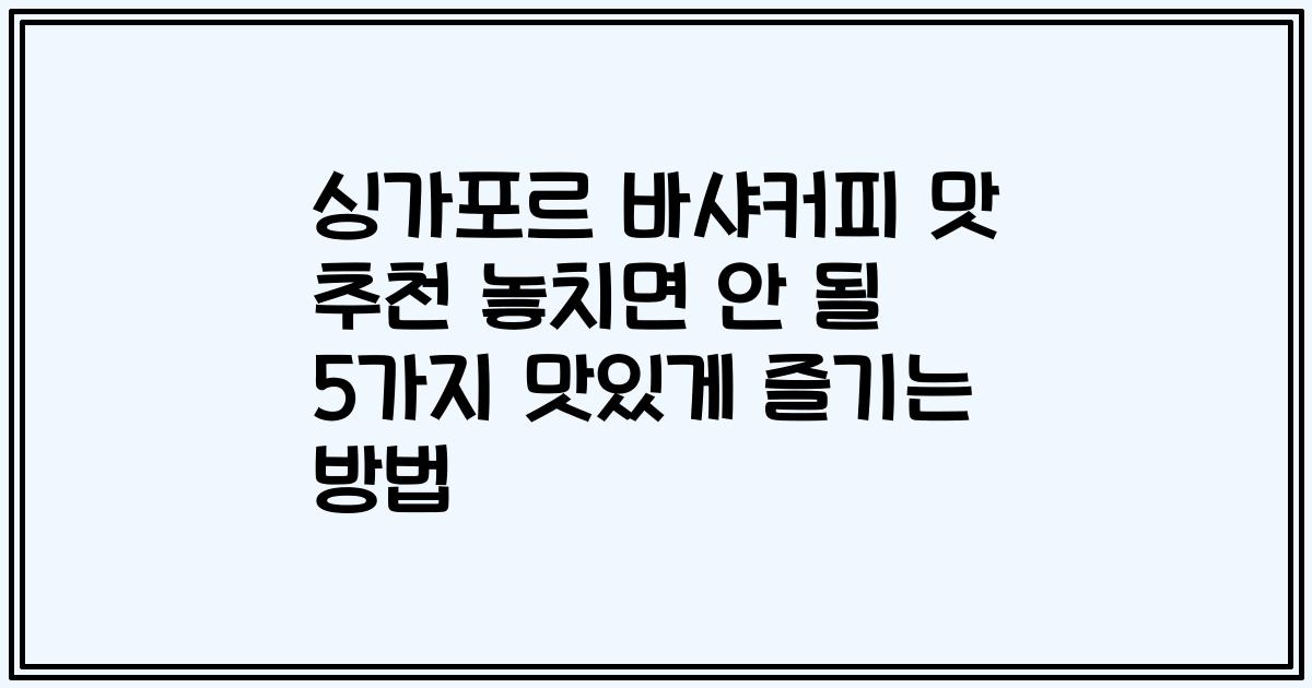 싱가포르 바샤커피 맛 추천 놓치면 안 될 5가지 맛있게 즐기는 방법