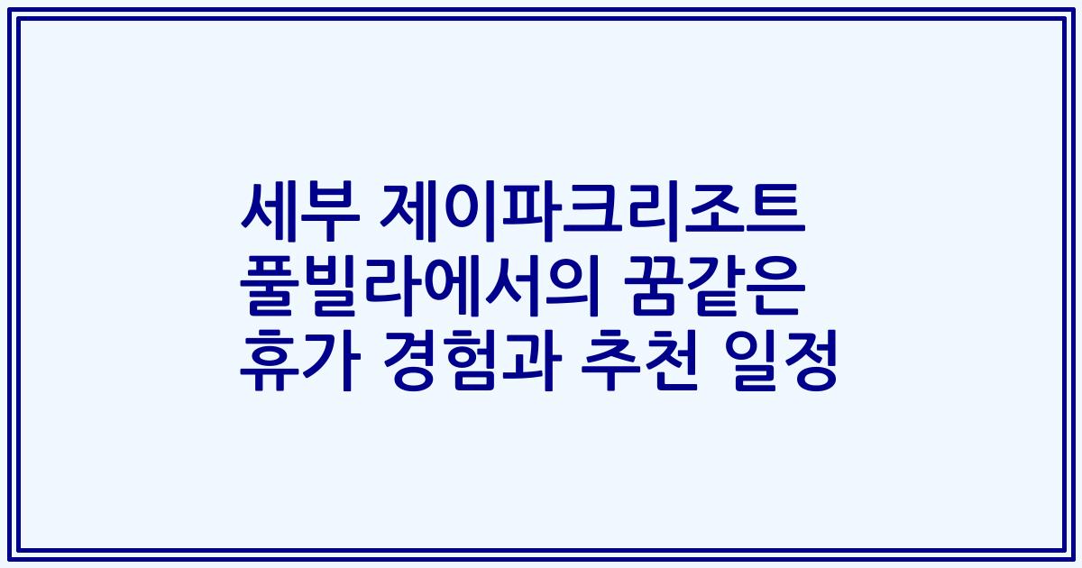 세부 제이파크리조트 풀빌라에서의 꿈같은 휴가 경험과 추천 일정