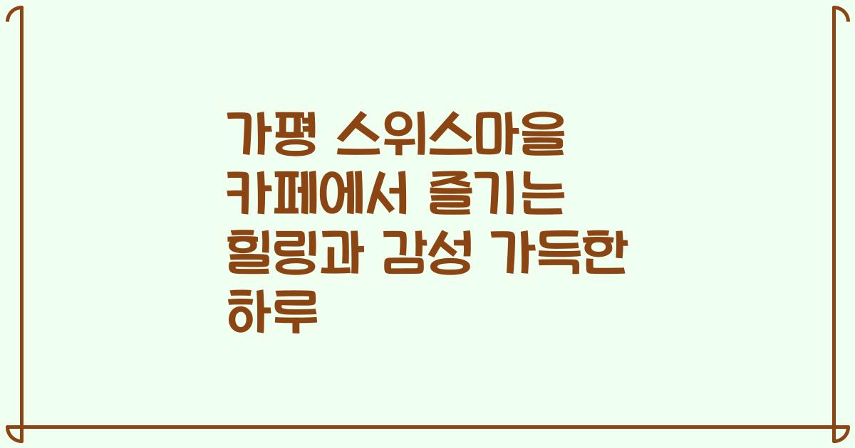 가평 스위스마을 카페에서 즐기는 힐링과 감성 가득한 하루