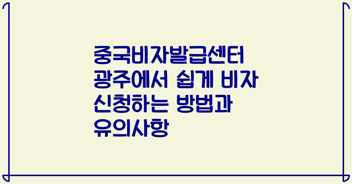 중국비자발급센터 광주에서 쉽게 비자 신청하는 방법과 유의사항