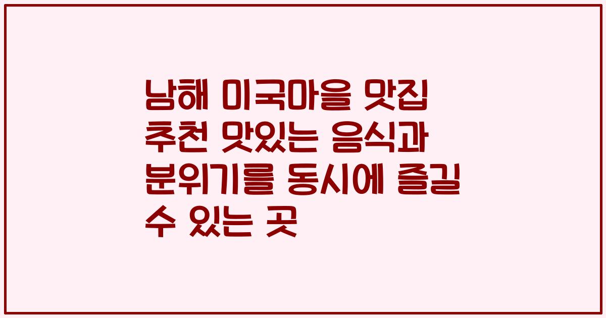 남해 미국마을 맛집 추천 맛있는 음식과 분위기를 동시에 즐길 수 있는 곳