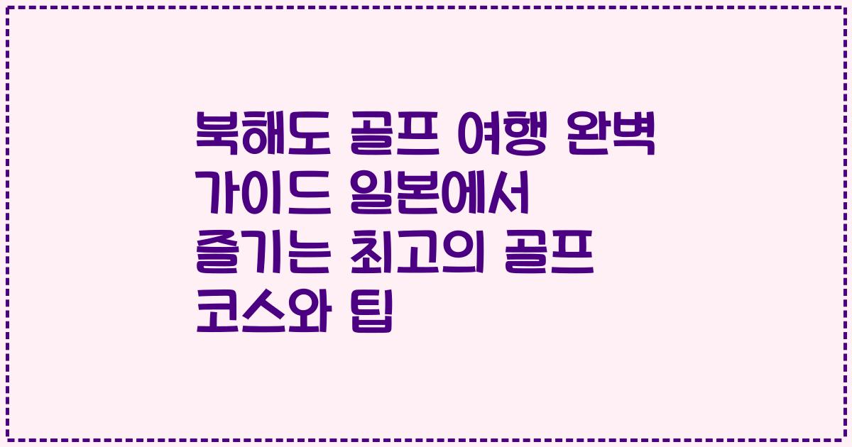 북해도 골프 여행 완벽 가이드 일본에서 즐기는 최고의 골프 코스와 팁