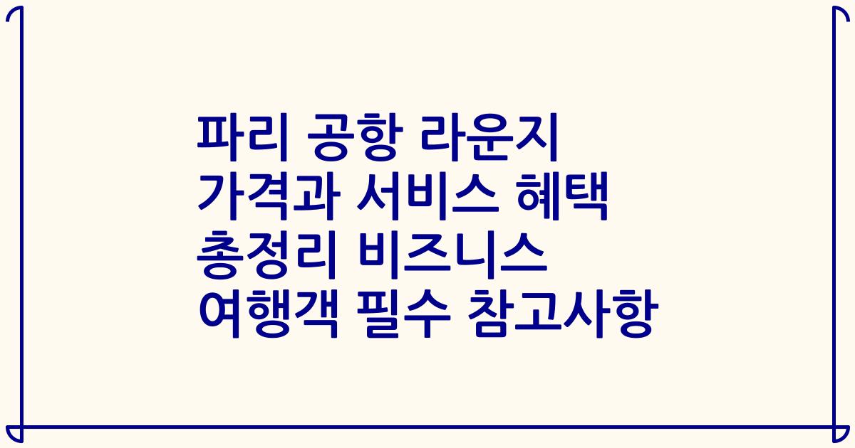 파리 공항 라운지 가격과 서비스 혜택 총정리 비즈니스 여행객 필수 참고사항