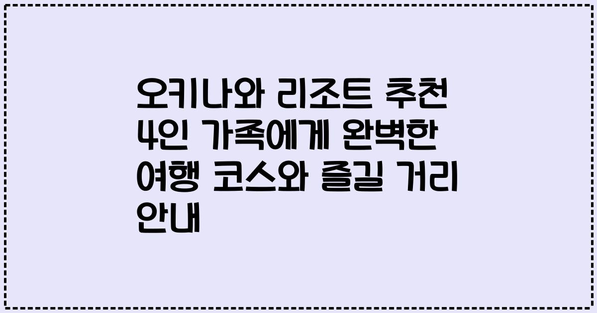 오키나와 리조트 추천 4인 가족에게 완벽한 여행 코스와 즐길 거리 안내