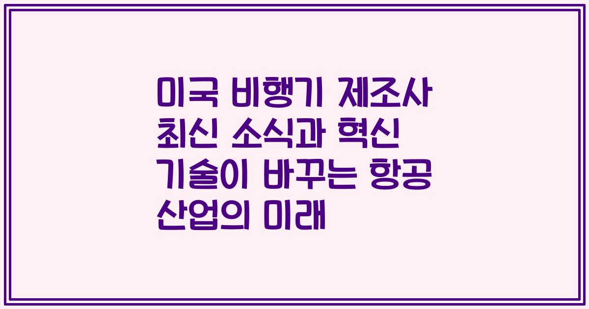 미국 비행기 제조사 최신 소식과 혁신 기술이 바꾸는 항공 산업의 미래