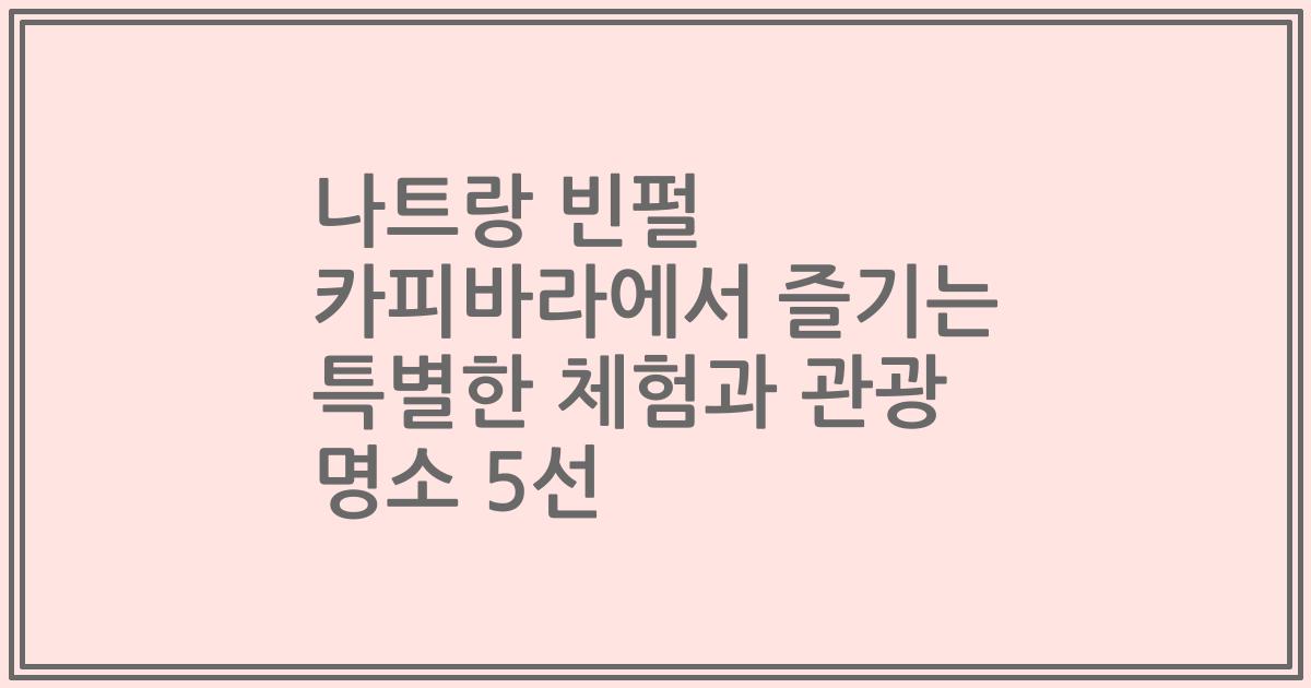 나트랑 빈펄 카피바라에서 즐기는 특별한 체험과 관광 명소 5선