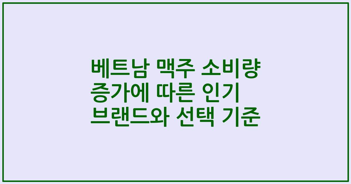 베트남 맥주 소비량 증가에 따른 인기 브랜드와 선택 기준