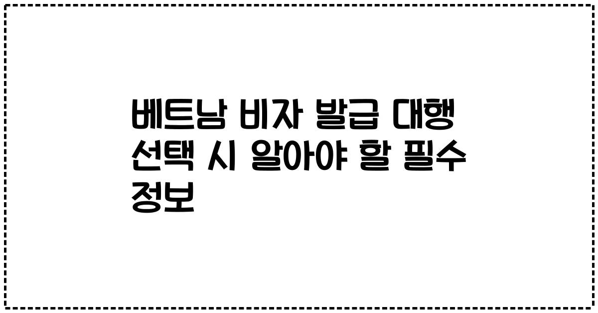 베트남 비자 발급 대행 선택 시 알아야 할 필수 정보