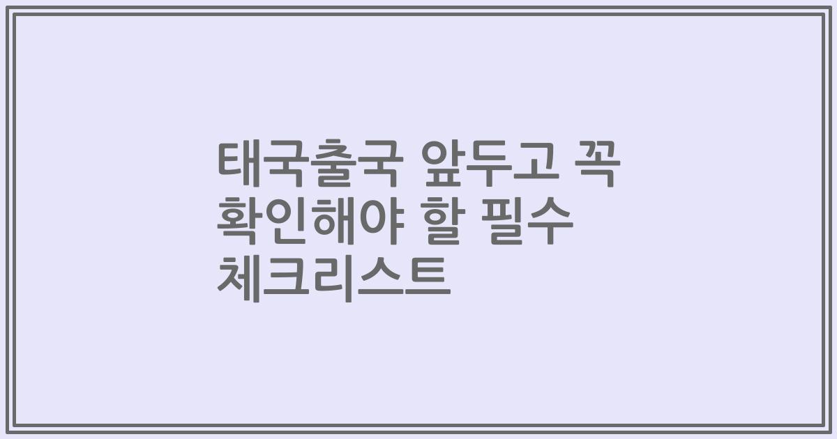 태국출국 앞두고 꼭 확인해야 할 필수 체크리스트