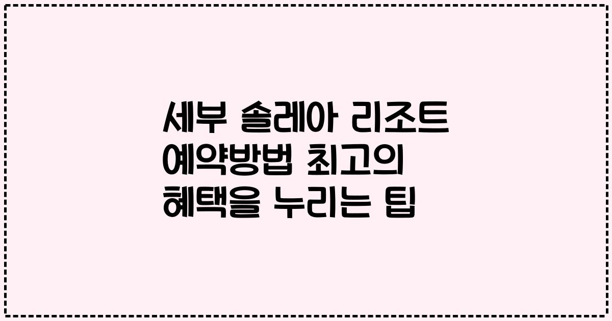 세부 솔레아 리조트 예약방법 최고의 혜택을 누리는 팁