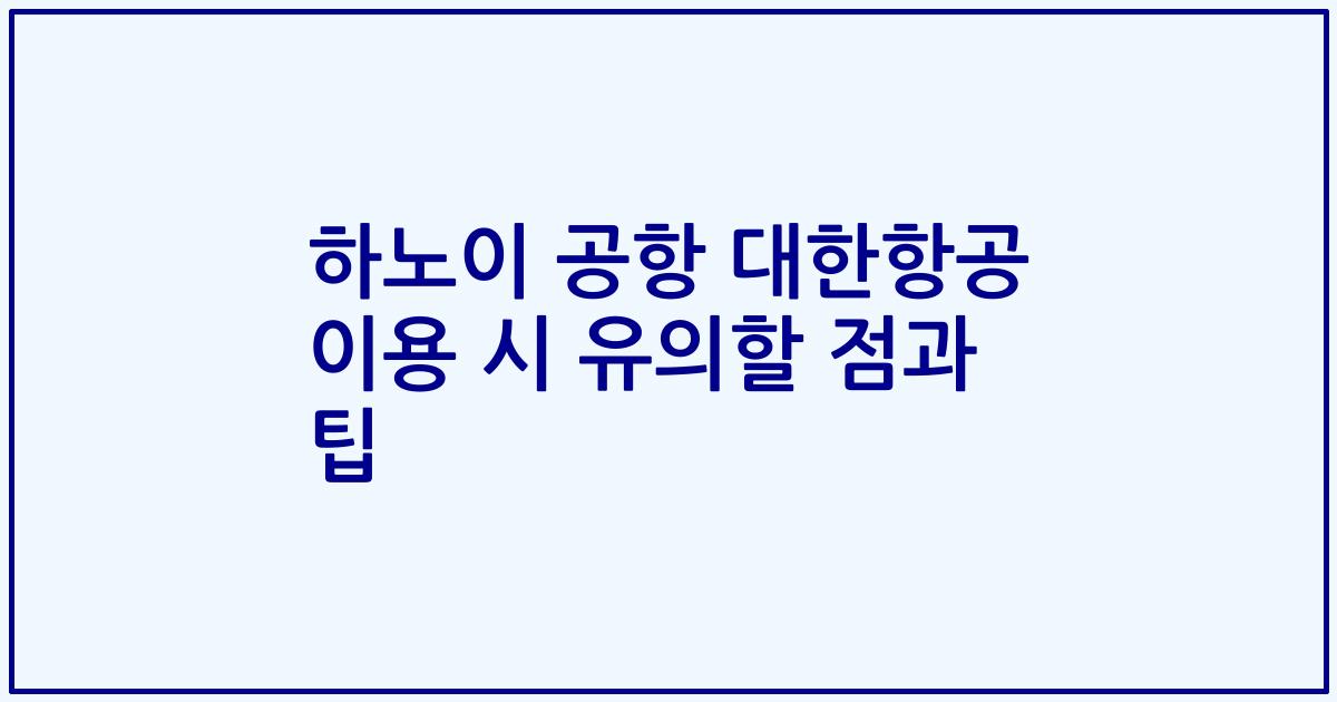 하노이 공항 대한항공 이용 시 유의할 점과 팁