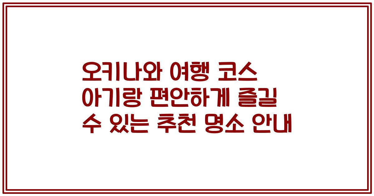 오키나와 여행 코스 아기랑 편안하게 즐길 수 있는 추천 명소 안내