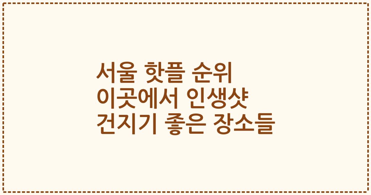 서울 핫플 순위 이곳에서 인생샷 건지기 좋은 장소들